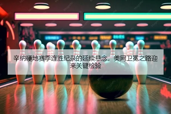 辛纳硬地赛季连胜纪录的延续悬念，美网卫冕之路迎来关键检验