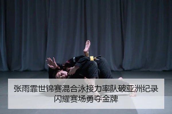张雨霏世锦赛混合泳接力率队破亚洲纪录闪耀赛场勇夺金牌
