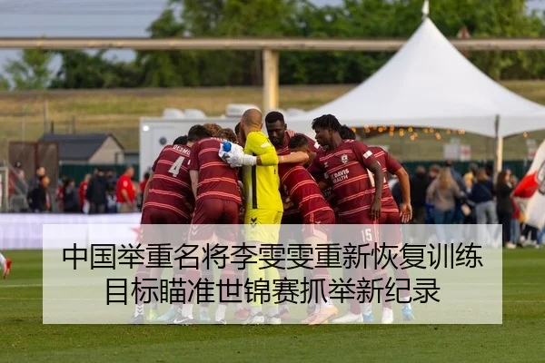 中国举重名将李雯雯重新恢复训练 目标瞄准世锦赛抓举新纪录